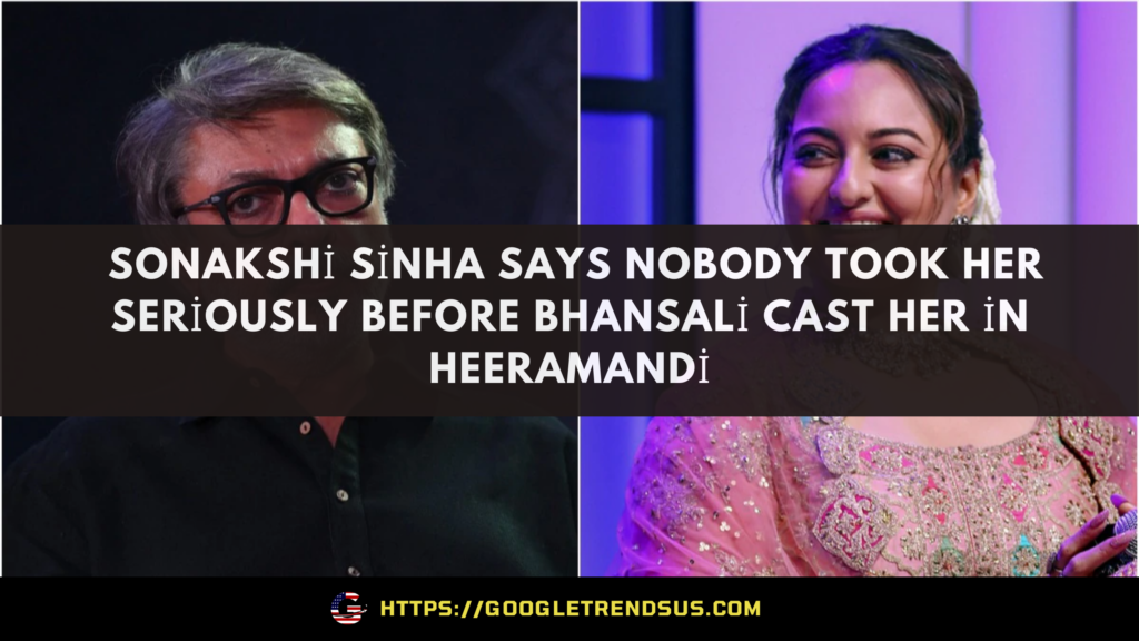 Sonakshi Sinha says nobody took her seriously before Bhansali cast her in Heeramandi