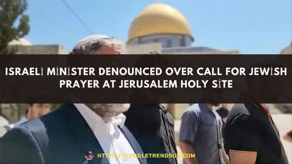 Israeli minister denounced over call for Jewish prayer at Jerusalem holy site